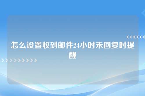 怎么设置收到邮件24小时未回复时提醒