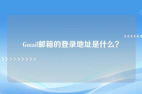 Gmail邮箱的登录地址是什么？