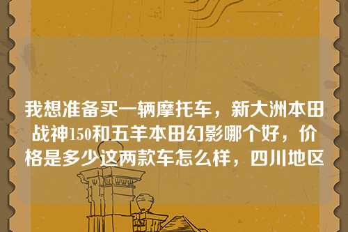 我想准备买一辆摩托车，新大洲本田战神150和五羊本田幻影哪个好，价格是多少这两款车怎么样，四川地区