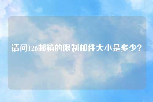 请问126邮箱的限制邮件大小是多少？