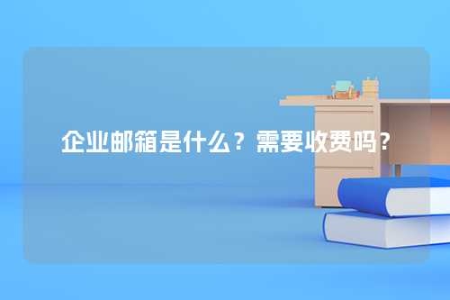 企业邮箱是什么？需要收费吗？