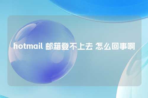 hotmail 邮箱登不上去 怎么回事啊