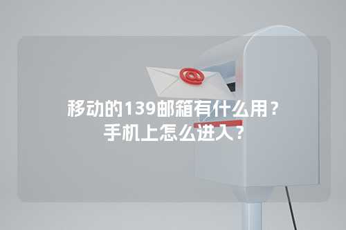 移动的139邮箱有什么用？
手机上怎么进入？