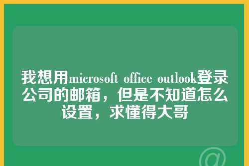 我想用microsoft office outlook登录公司的邮箱，但是不知道怎么设置，求懂得大哥