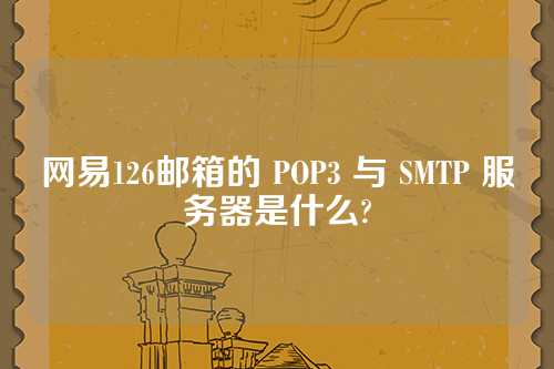 网易126邮箱的 POP3 与 SMTP 服务器是什么?