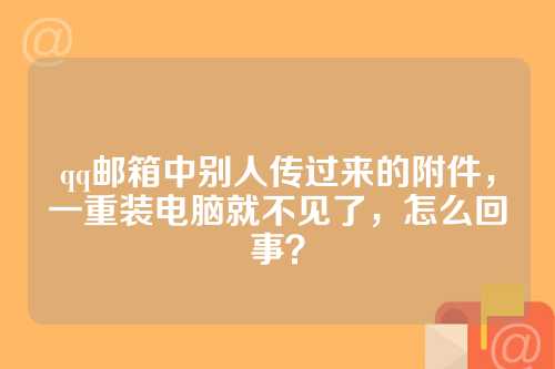 qq邮箱中别人传过来的附件，一重装电脑就不见了，怎么回事？