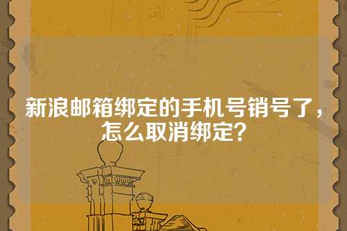 新浪邮箱绑定的手机号销号了，怎么取消绑定？