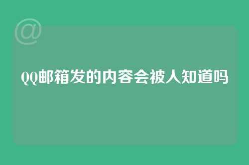 QQ邮箱发的内容会被人知道吗