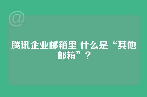 腾讯企业邮箱里 什么是“其他邮箱”？