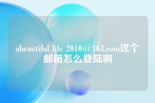 abeautiful life 2010@163.com这个邮箱怎么登陆啊