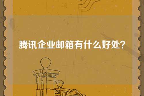 腾讯企业邮箱有什么好处？