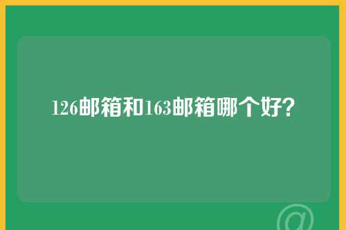 126邮箱和163邮箱哪个好？