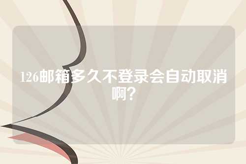 126邮箱多久不登录会自动取消啊？