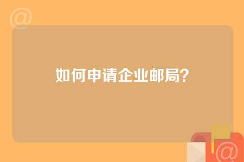 如何申请企业邮局？