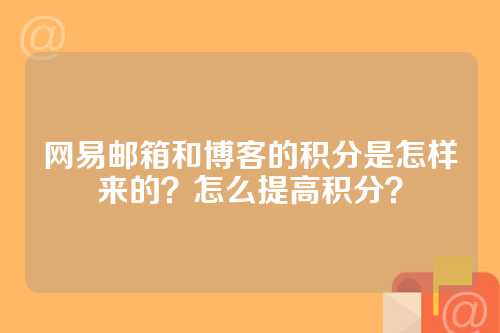 网易邮箱和博客的积分是怎样来的？怎么提高积分？