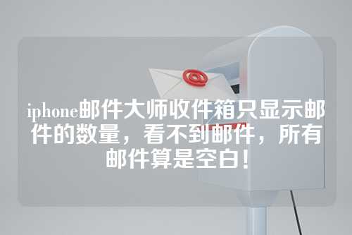 iphone邮件大师收件箱只显示邮件的数量，看不到邮件，所有邮件算是空白！