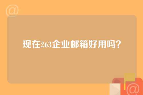 现在263企业邮箱好用吗？