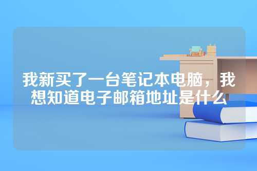 我新买了一台笔记本电脑，我想知道电子邮箱地址是什么