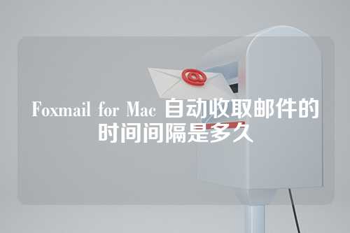 Foxmail for Mac 自动收取邮件的时间间隔是多久