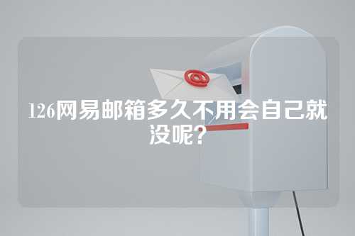 126网易邮箱多久不用会自己就没呢？