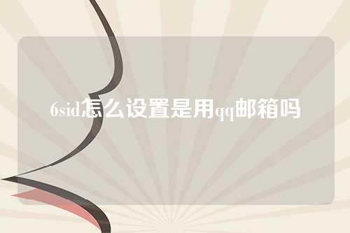 6sid怎么设置是用qq邮箱吗