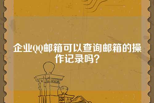 企业QQ邮箱可以查询邮箱的操作记录吗？