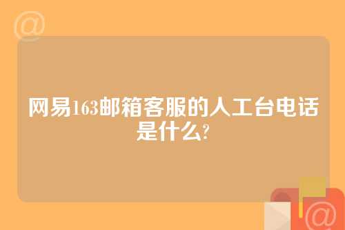 网易163邮箱客服的人工台电话是什么?