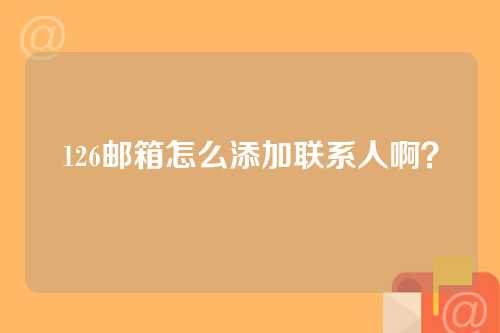 126邮箱怎么添加联系人啊？