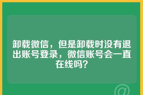 卸载微信，但是卸载时没有退出账号登录，微信账号会一直在线吗？