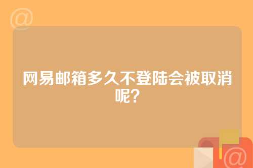 网易邮箱多久不登陆会被取消呢？