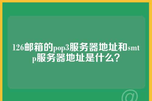 126邮箱的pop3服务器地址和smtp服务器地址是什么？