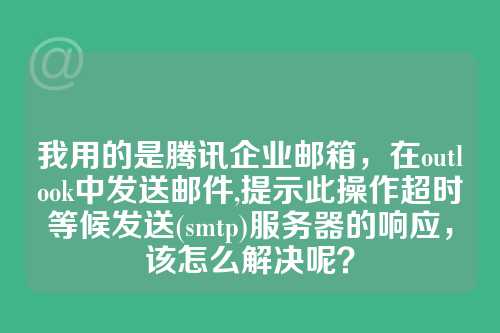 我用的是腾讯企业邮箱，在outlook中发送邮件,提示此操作超时等候发送(smtp)服务器的响应，该怎么解决呢？