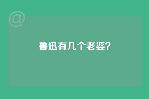 鲁迅有几个老婆？