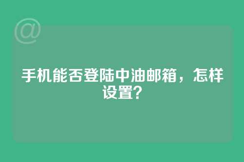 手机能否登陆中油邮箱，怎样设置？