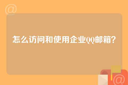 怎么访问和使用企业QQ邮箱？