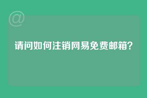 请问如何注销网易免费邮箱？