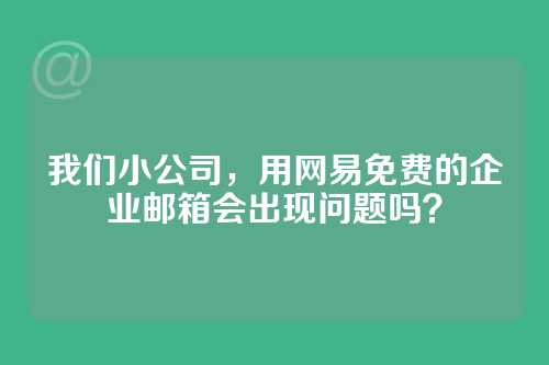 我们小公司，用网易免费的企业邮箱会出现问题吗？