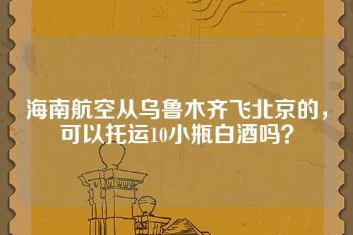 海南航空从乌鲁木齐飞北京的，可以托运10小瓶白酒吗？