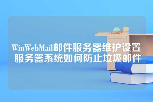 WinWebMail邮件服务器维护设置 服务器系统如何防止垃圾邮件