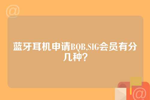 蓝牙耳机申请BQB,SIG会员有分几种？