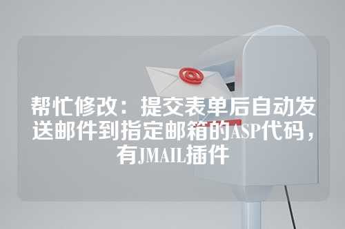帮忙修改：提交表单后自动发送邮件到指定邮箱的ASP代码，有JMAIL插件