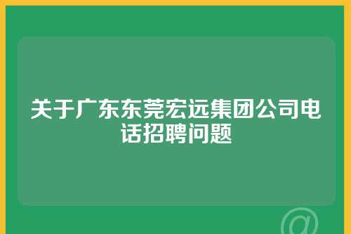 关于广东东莞宏远集团公司电话招聘问题