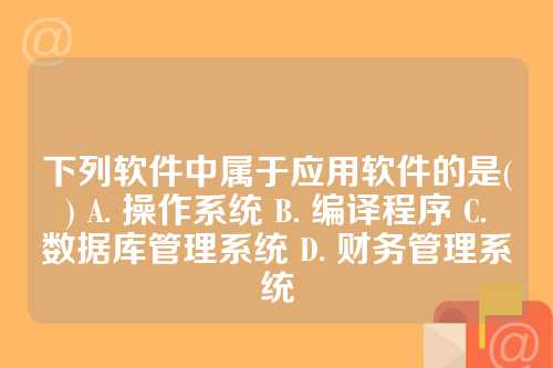 下列软件中属于应用软件的是( ) A. 操作系统 B. 编译程序 C. 数据库管理系统 D. 财务管理系统