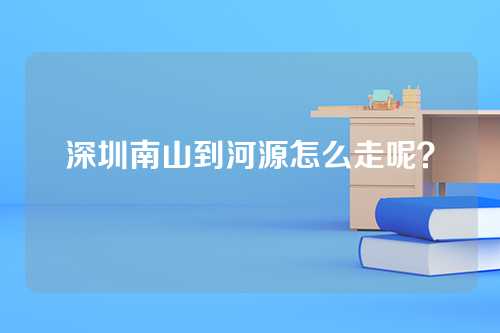 深圳南山到河源怎么走呢？