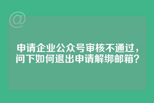 申请企业公众号审核不通过，问下如何退出申请解绑邮箱？