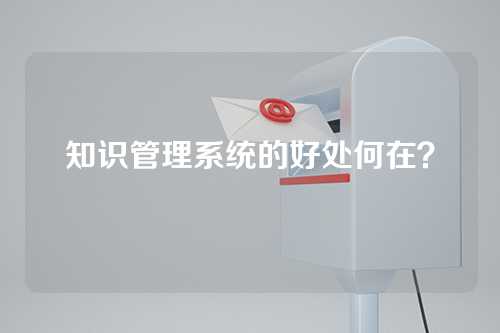 知识管理系统的好处何在？