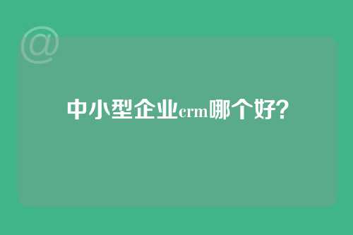 中小型企业crm哪个好？