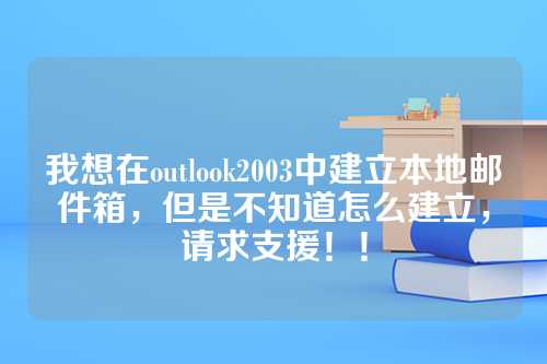 我想在outlook2003中建立本地邮件箱，但是不知道怎么建立，请求支援！！