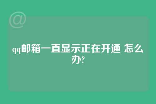 qq邮箱一直显示正在开通 怎么办?