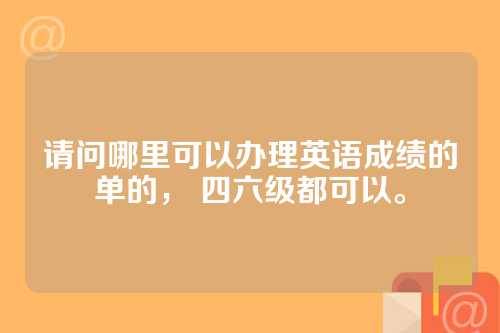 请问哪里可以办理英语成绩的单的， 四六级都可以。